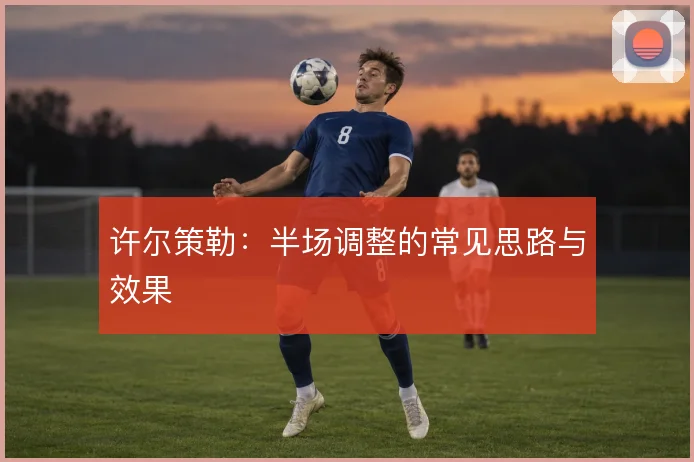 许尔策勒：半场调整的常见思路与效果