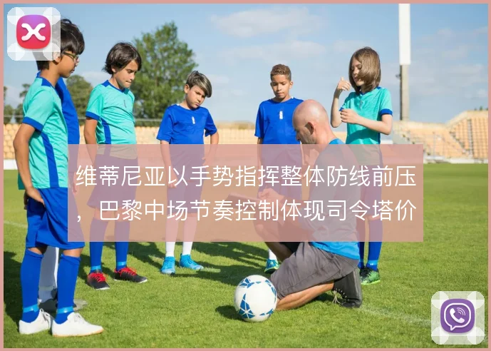 维蒂尼亚以手势指挥整体防线前压，巴黎中场节奏控制体现司令塔价值