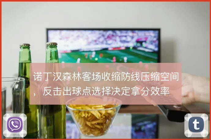诺丁汉森林客场收缩防线压缩空间,反击出球点选择决定拿分效率