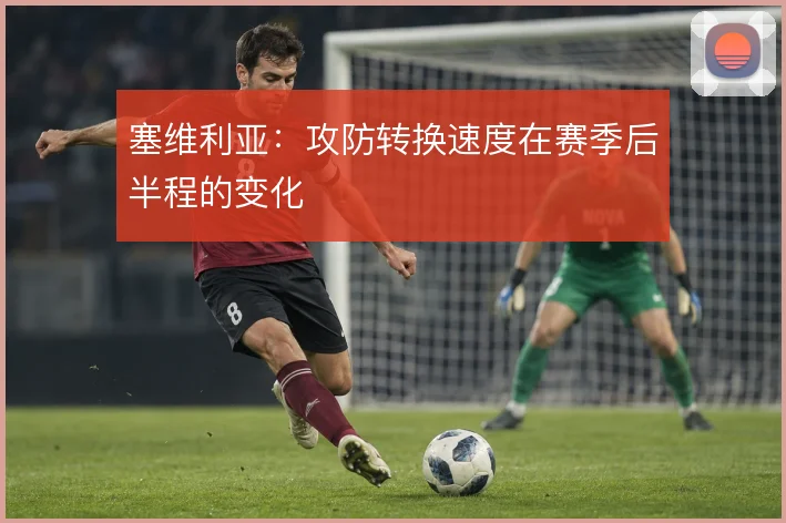 塞维利亚:攻防转换速度在赛季后半程的变化
