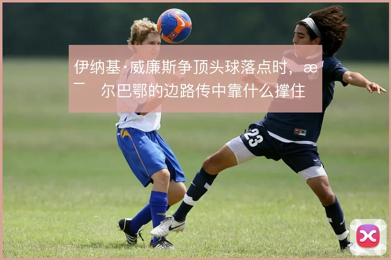伊纳基·威廉斯争顶头球落点时,毕尔巴鄂的边路传中靠什么撑住