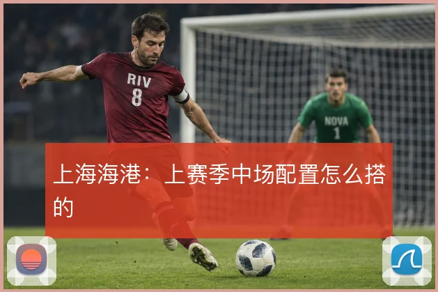 上海海港：上赛季中场配置怎么搭的