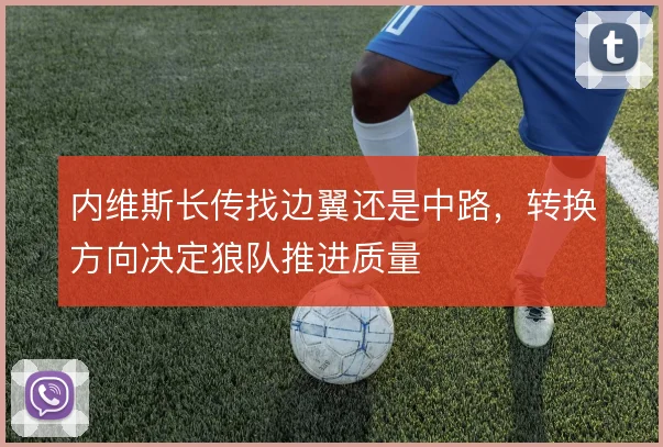 内维斯长传找边翼还是中路,转换方向决定狼队推进质量
