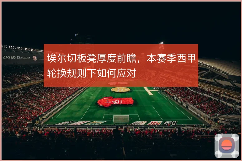 埃尔切板凳厚度前瞻,本赛季西甲轮换规则下如何应对