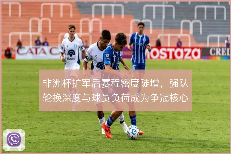 非洲杯扩军后赛程密度陡增，强队轮换深度与球员负荷成为争冠核心变量