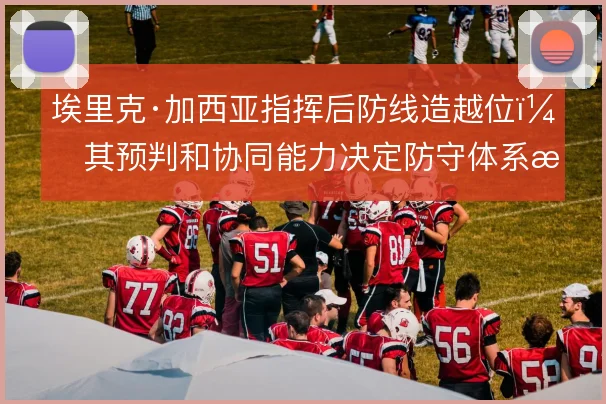 埃里克·加西亚指挥后防线造越位，其预判和协同能力决定防守体系成败