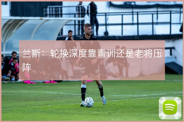 兰斯：轮换深度靠青训还是老将压阵