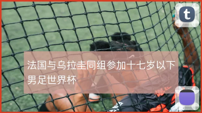 法国与乌拉圭同组参加十七岁以下男足世界杯