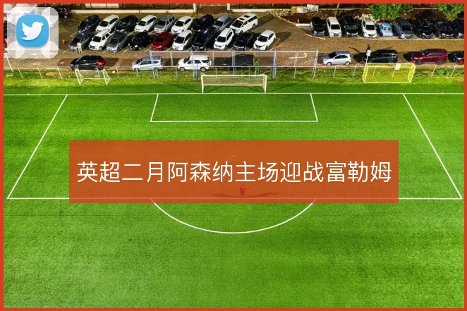英超二月阿森纳主场迎战富勒姆
